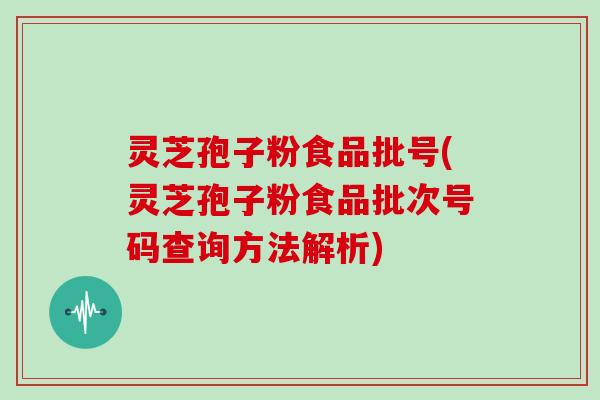 灵芝孢子粉食品批号(灵芝孢子粉食品批次号码查询方法解析)