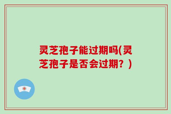 灵芝孢子能过期吗(灵芝孢子是否会过期？)