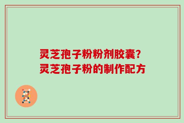 灵芝孢子粉粉剂胶囊？灵芝孢子粉的制作配方