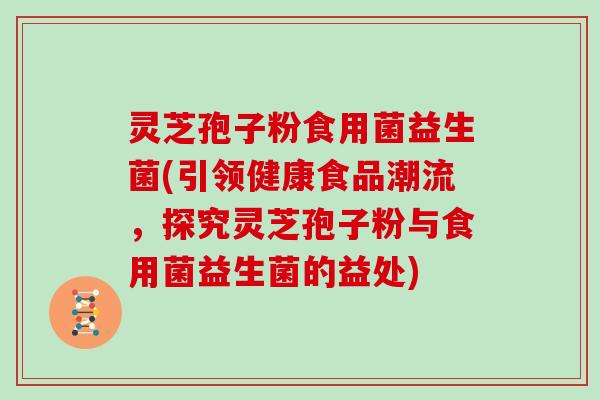 灵芝孢子粉食用菌益生菌(引领健康食品潮流，探究灵芝孢子粉与食用菌益生菌的益处)