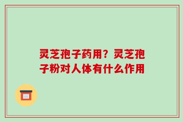 灵芝孢子药用？灵芝孢子粉对人体有什么作用