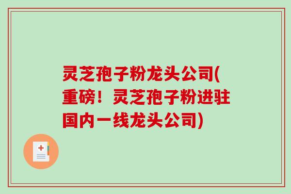 灵芝孢子粉龙头公司(重磅！灵芝孢子粉进驻国内一线龙头公司)