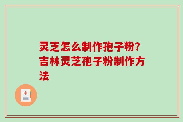 灵芝怎么制作孢子粉？吉林灵芝孢子粉制作方法