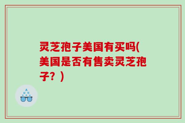 灵芝孢子美国有买吗(美国是否有售卖灵芝孢子？)