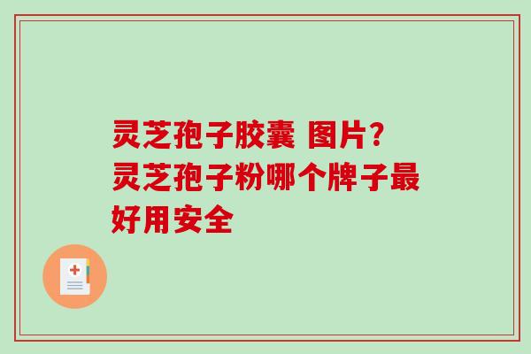 灵芝孢子胶囊 图片？灵芝孢子粉哪个牌子好用安全