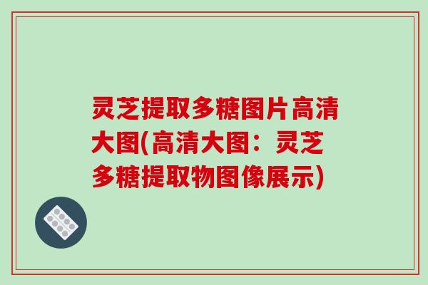 灵芝提取多糖图片高清大图(高清大图：灵芝多糖提取物图像展示)