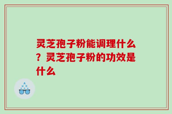 灵芝孢子粉能调理什么？灵芝孢子粉的功效是什么