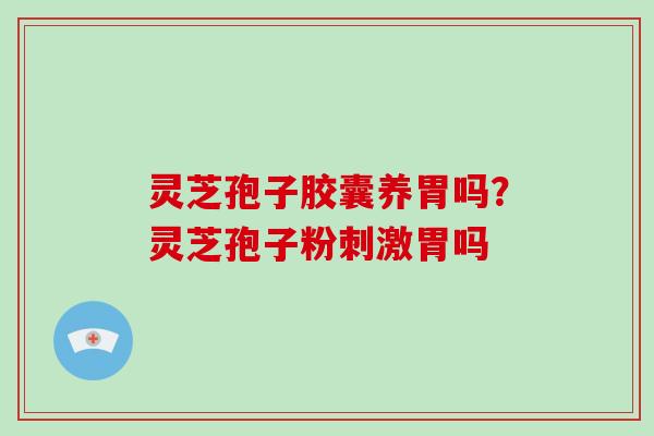 灵芝孢子胶囊养胃吗？灵芝孢子粉刺激胃吗
