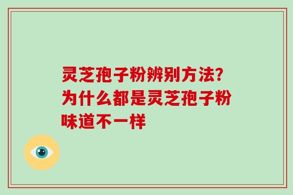 灵芝孢子粉辨别方法？为什么都是灵芝孢子粉味道不一样