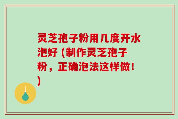 灵芝孢子粉用几度开水泡好 (制作灵芝孢子粉，正确泡法这样做！)