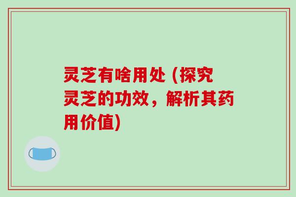 灵芝有啥用处 (探究灵芝的功效，解析其药用价值)