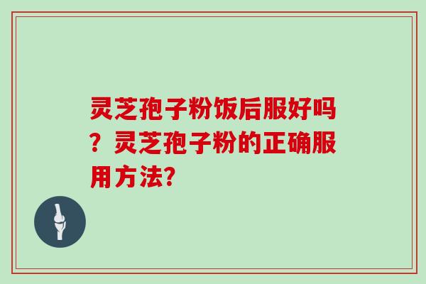 灵芝孢子粉饭后服好吗？灵芝孢子粉的正确服用方法？