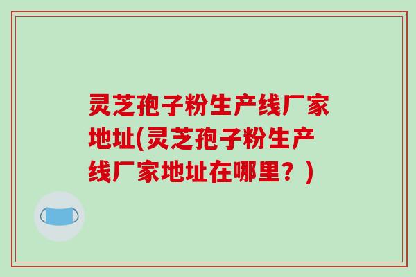 灵芝孢子粉生产线厂家地址(灵芝孢子粉生产线厂家地址在哪里？)