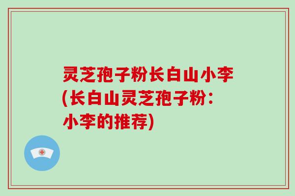 灵芝孢子粉长白山小李(长白山灵芝孢子粉：小李的推荐)