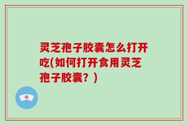 灵芝孢子胶囊怎么打开吃(如何打开食用灵芝孢子胶囊？)