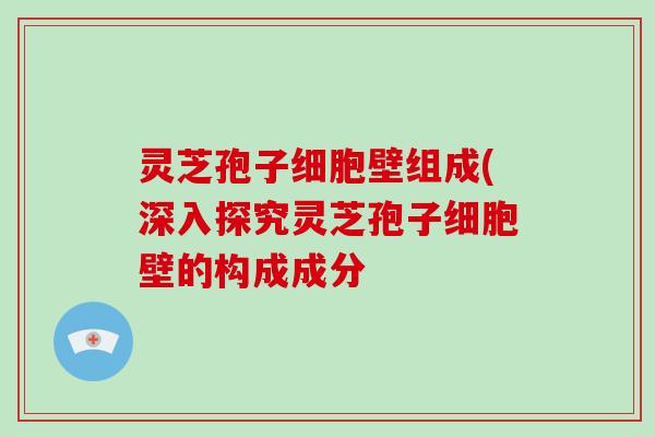 灵芝孢子细胞壁组成(深入探究灵芝孢子细胞壁的构成成分
