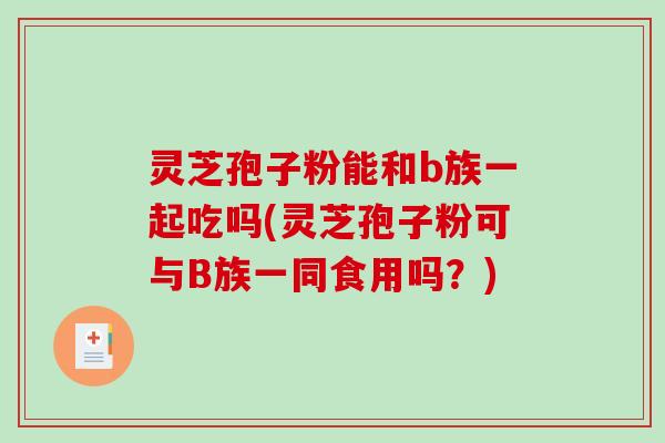 灵芝孢子粉能和b族一起吃吗(灵芝孢子粉可与B族一同食用吗？)