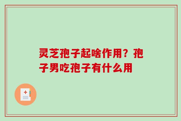 灵芝孢子起啥作用？孢子男吃孢子有什么用