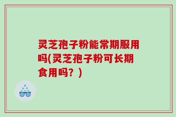 灵芝孢子粉能常期服用吗(灵芝孢子粉可长期食用吗？)