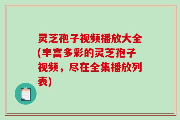 灵芝孢子视频播放大全(丰富多彩的灵芝孢子视频，尽在全集播放列表)