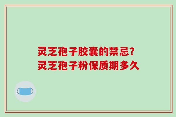 灵芝孢子胶囊的禁忌？灵芝孢子粉保质期多久