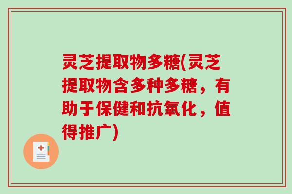 灵芝提取物多糖(灵芝提取物含多种多糖，有助于保健和，值得推广)