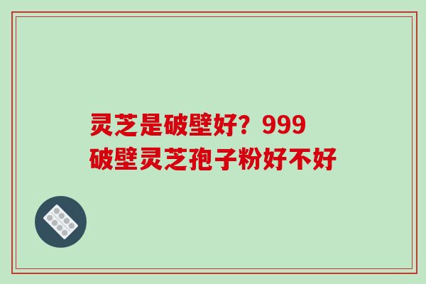 灵芝是破壁好？999破壁灵芝孢子粉好不好