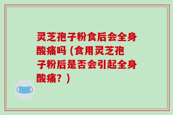 灵芝孢子粉食后会全身酸痛吗 (食用灵芝孢子粉后是否会引起全身酸痛?) 灵芝孢子粉食后会全身酸痛吗 (食用灵芝孢子粉后是否会引起全身酸痛?)