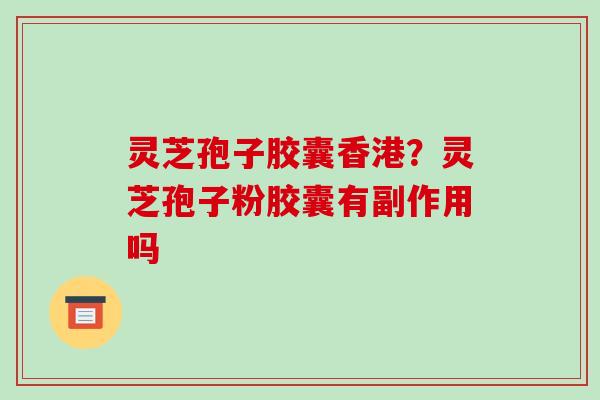 灵芝孢子胶囊香港?灵芝孢子粉胶囊有副作用吗 灵芝孢子胶囊香港?灵芝孢子粉胶囊有副作用吗