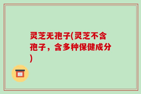 灵芝无孢子(灵芝不含孢子,含多种保健成分) 灵芝无孢子(灵芝不含孢子,含多种保健成分)