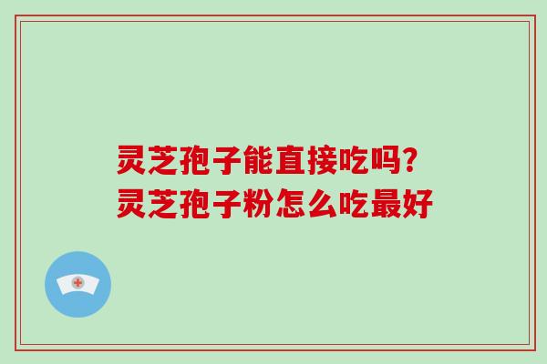 灵芝孢子能直接吃吗?灵芝孢子粉怎么吃好 灵芝孢子能直接吃吗?灵芝孢子粉怎么吃好