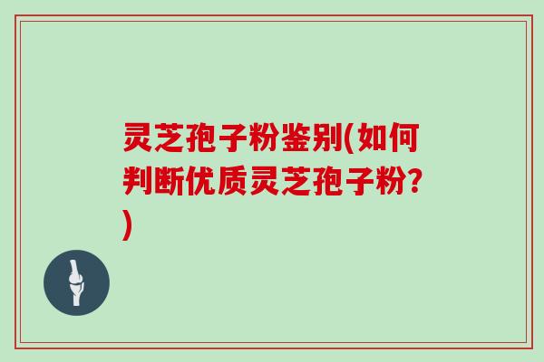 灵芝孢子粉鉴别(如何判断优质灵芝孢子粉?) 灵芝孢子粉鉴别(如何判断优质灵芝孢子粉?)