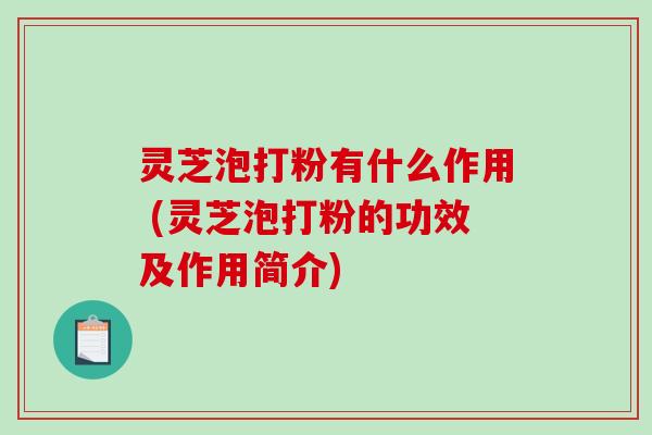 灵芝泡打粉有什么作用 (灵芝泡打粉的功效及作用简介) 灵芝泡打粉有什么作用 (灵芝泡打粉的功效及作用简介)