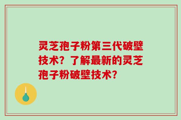 灵芝孢子粉第三代破壁技术?了解新的灵芝孢子粉破壁技术? 灵芝孢子粉第三代破壁技术?了解新的灵芝孢子粉破壁技术?