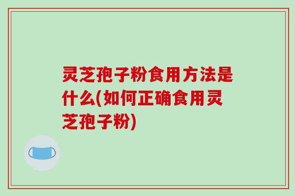 灵芝孢子粉食用方法是什么(如何正确食用灵芝孢子粉) 灵芝孢子粉食用方法是什么(如何正确食用灵芝孢子粉)