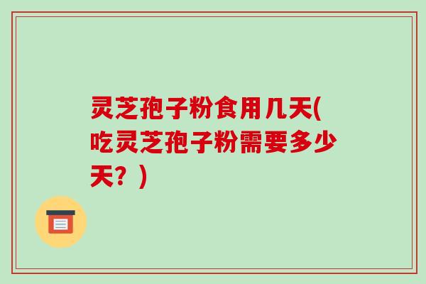 灵芝孢子粉食用几天(吃灵芝孢子粉需要多少天？)