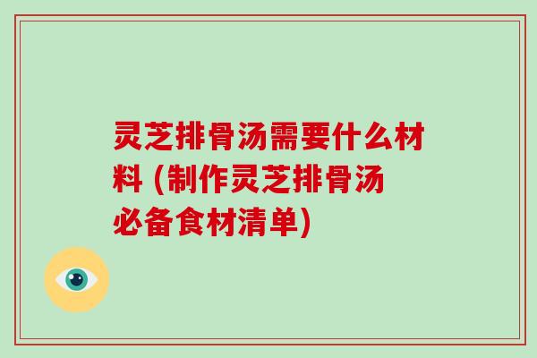 灵芝排骨汤需要什么材料 (制作灵芝排骨汤必备食材清单) 灵芝排骨汤需要什么材料 (制作灵芝排骨汤必备食材清单)