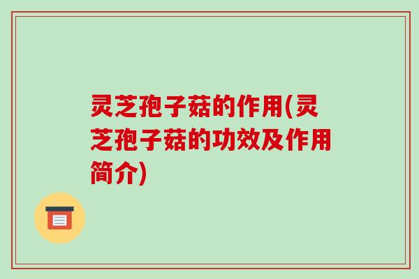 灵芝孢子菇的作用(灵芝孢子菇的功效及作用简介) 灵芝孢子菇的作用(灵芝孢子菇的功效及作用简介)