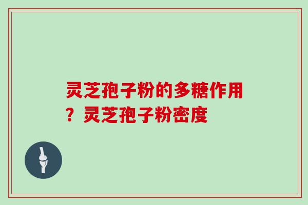 灵芝孢子粉的多糖作用?灵芝孢子粉密度 灵芝孢子粉的多糖作用?灵芝孢子粉密度