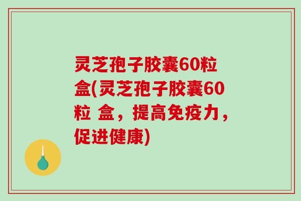 灵芝孢子胶囊60粒 盒(灵芝孢子胶囊60粒 盒,提高免疫力,促进健康) 灵芝孢子胶囊60粒 盒(灵芝孢子胶囊60粒 盒,提高免疫力,促进健康)