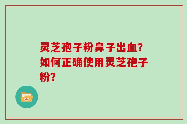 灵芝孢子粉鼻子出？如何正确使用灵芝孢子粉？