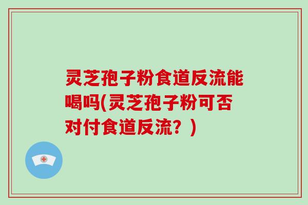 灵芝孢子粉食道反流能喝吗(灵芝孢子粉可否对付食道反流?) 灵芝孢子粉食道反流能喝吗(灵芝孢子粉可否对付食道反流?)