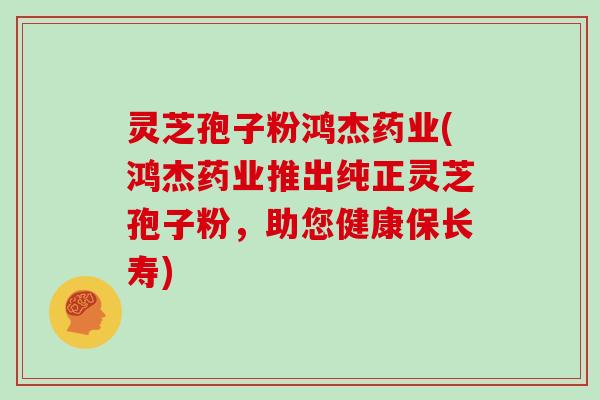 灵芝孢子粉鸿杰药业(鸿杰药业推出纯正灵芝孢子粉,助您健康保长寿) 灵芝孢子粉鸿杰药业(鸿杰药业推出纯正灵芝孢子粉,助您健康保长寿)