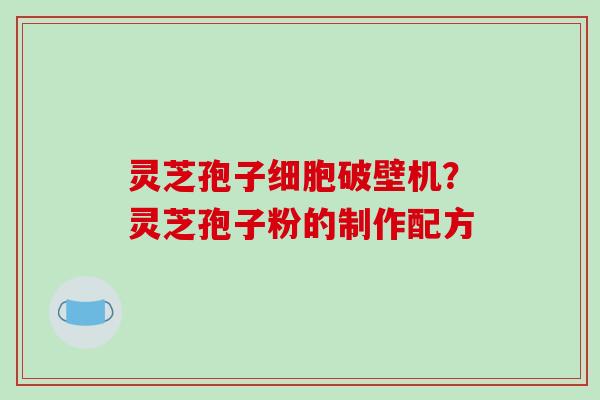 灵芝孢子细胞破壁机?灵芝孢子粉的制作配方 灵芝孢子细胞破壁机?灵芝孢子粉的制作配方