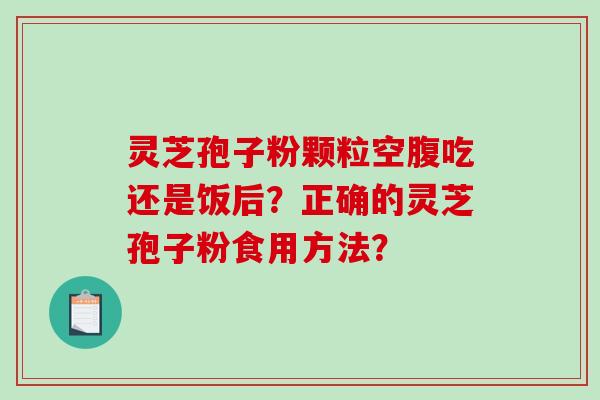 灵芝孢子粉颗粒空腹吃还是饭后？正确的灵芝孢子粉食用方法？