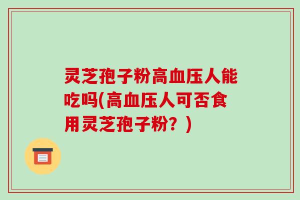 灵芝孢子粉高人能吃吗(高人可否食用灵芝孢子粉?) 灵芝孢子粉高人能吃吗(高人可否食用灵芝孢子粉?)