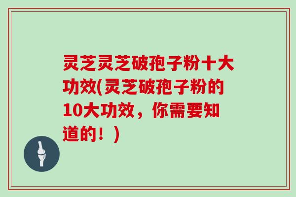 灵芝灵芝破孢子粉十大功效(灵芝破孢子粉的10大功效,你需要知道的!) 灵芝灵芝破孢子粉十大功效(灵芝破孢子粉的10大功效,你需要知道的!)