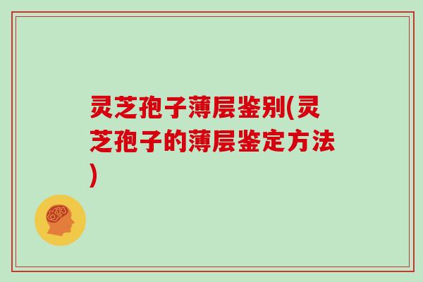 灵芝孢子薄层鉴别(灵芝孢子的薄层鉴定方法) 灵芝孢子薄层鉴别(灵芝孢子的薄层鉴定方法)