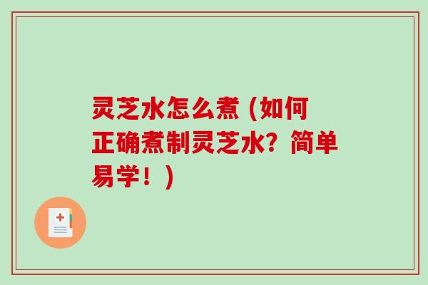 灵芝水怎么煮 (如何正确煮制灵芝水?简单易学!) 灵芝水怎么煮 (如何正确煮制灵芝水?简单易学!)