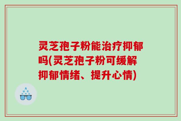 灵芝孢子粉能吗(灵芝孢子粉可缓解情绪、提升心情)